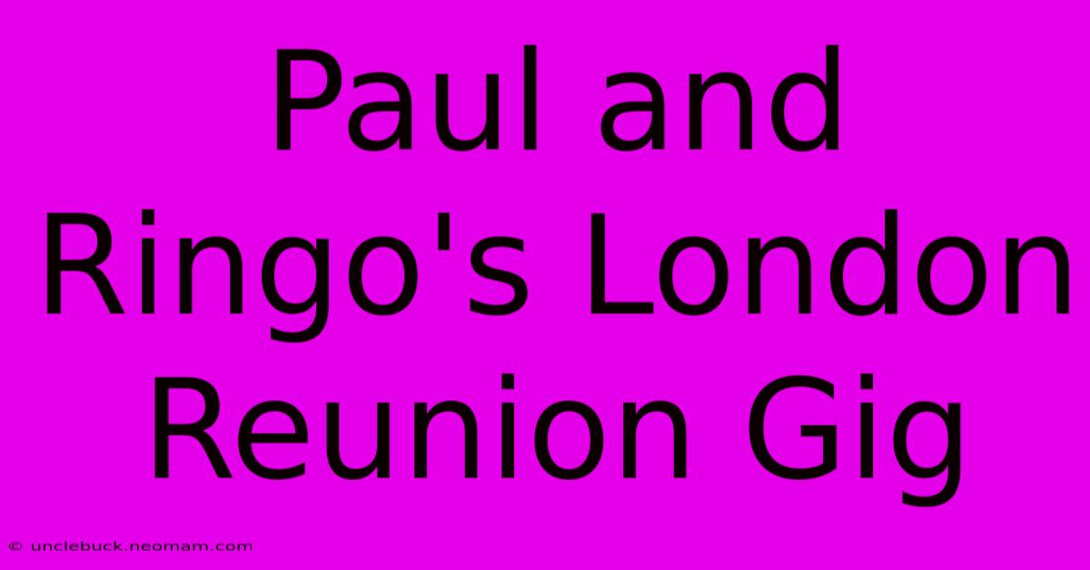 Paul And Ringo's London Reunion Gig