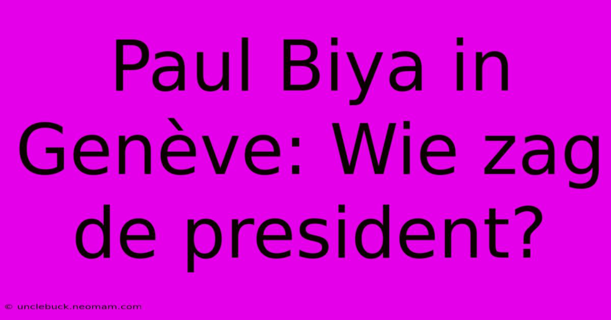 Paul Biya In Genève: Wie Zag De President?