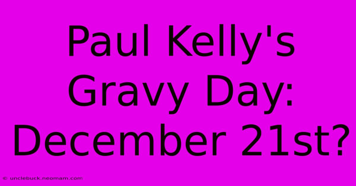 Paul Kelly's Gravy Day: December 21st?