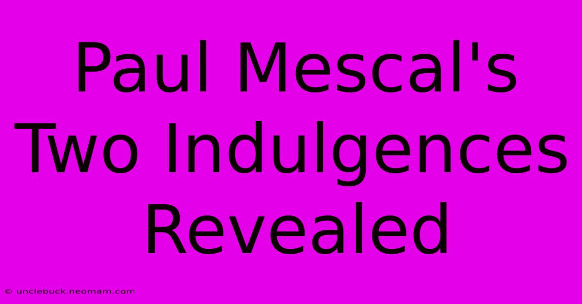 Paul Mescal's Two Indulgences Revealed