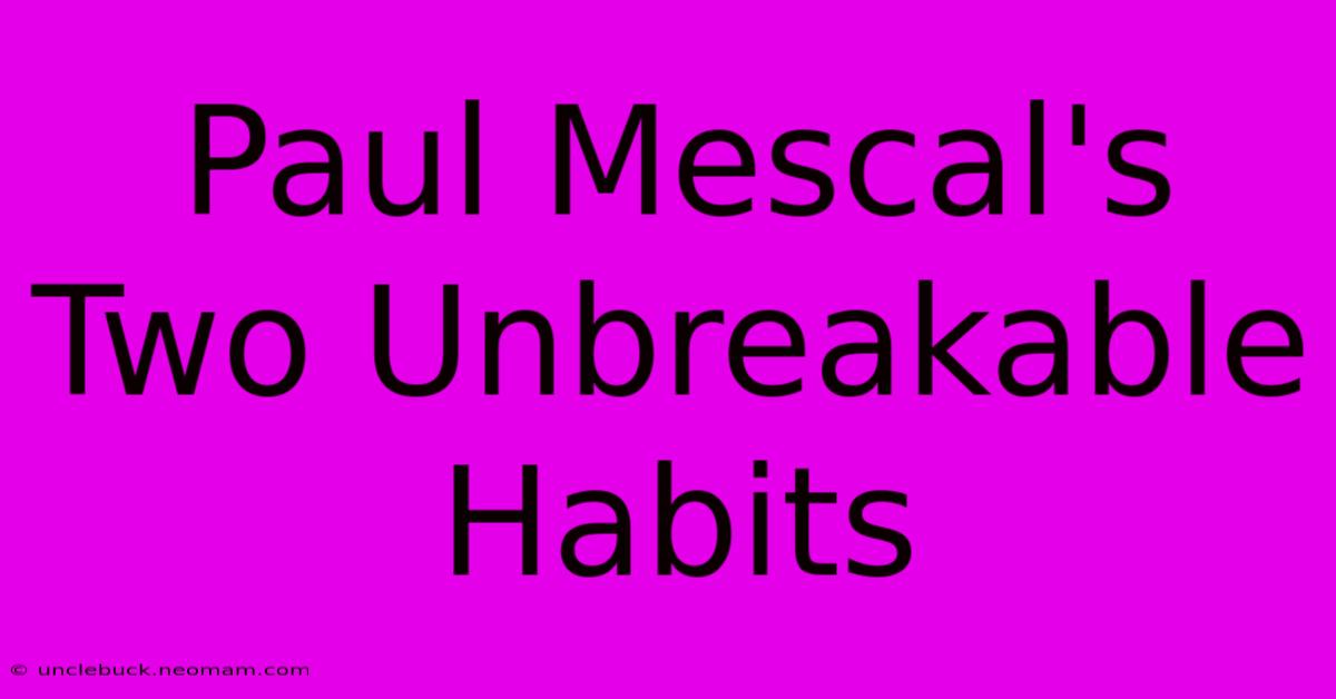 Paul Mescal's Two Unbreakable Habits