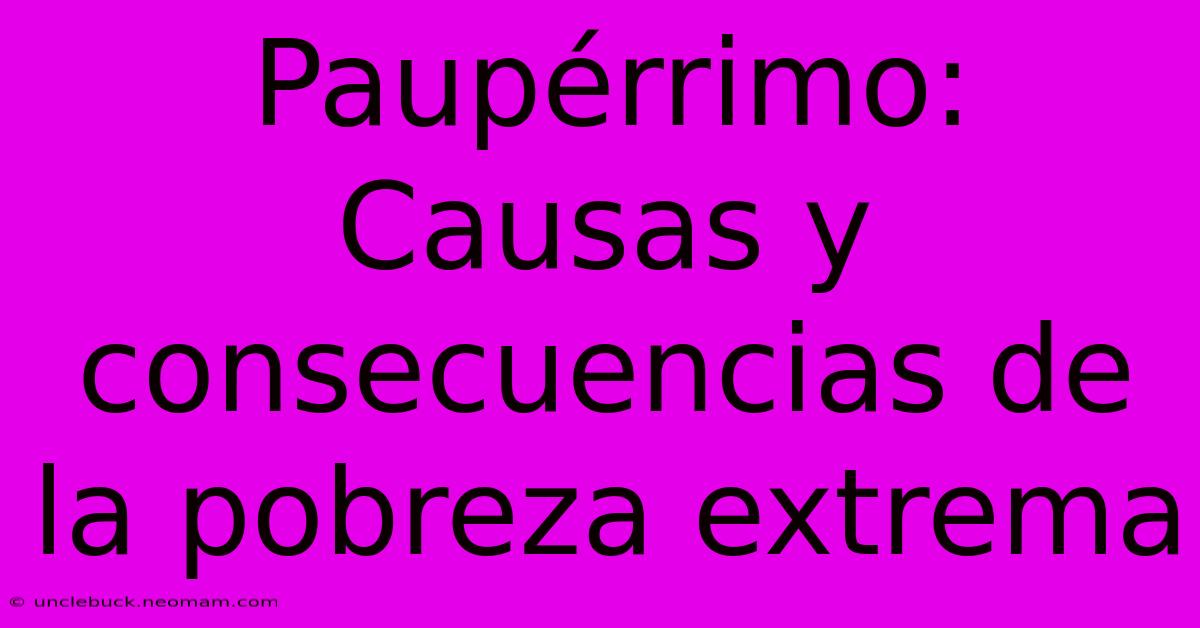 Paupérrimo: Causas Y Consecuencias De La Pobreza Extrema