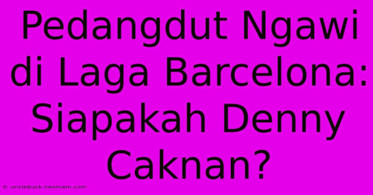 Pedangdut Ngawi Di Laga Barcelona: Siapakah Denny Caknan?