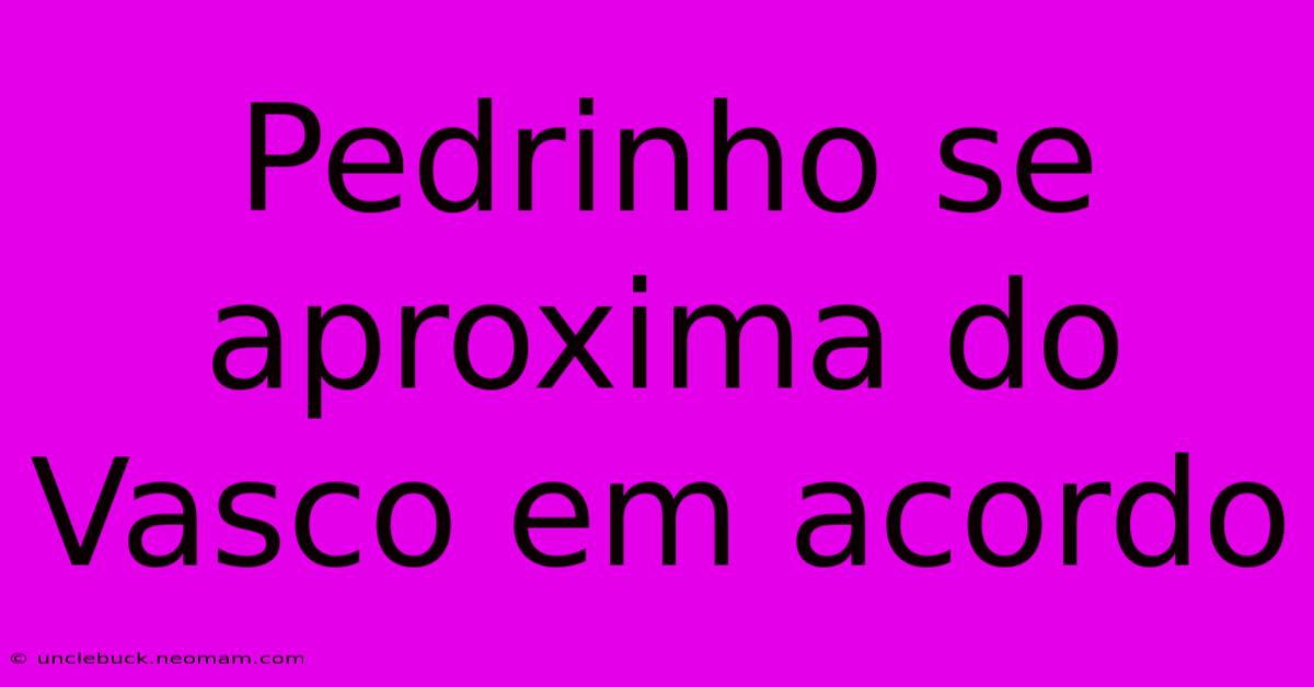 Pedrinho Se Aproxima Do Vasco Em Acordo