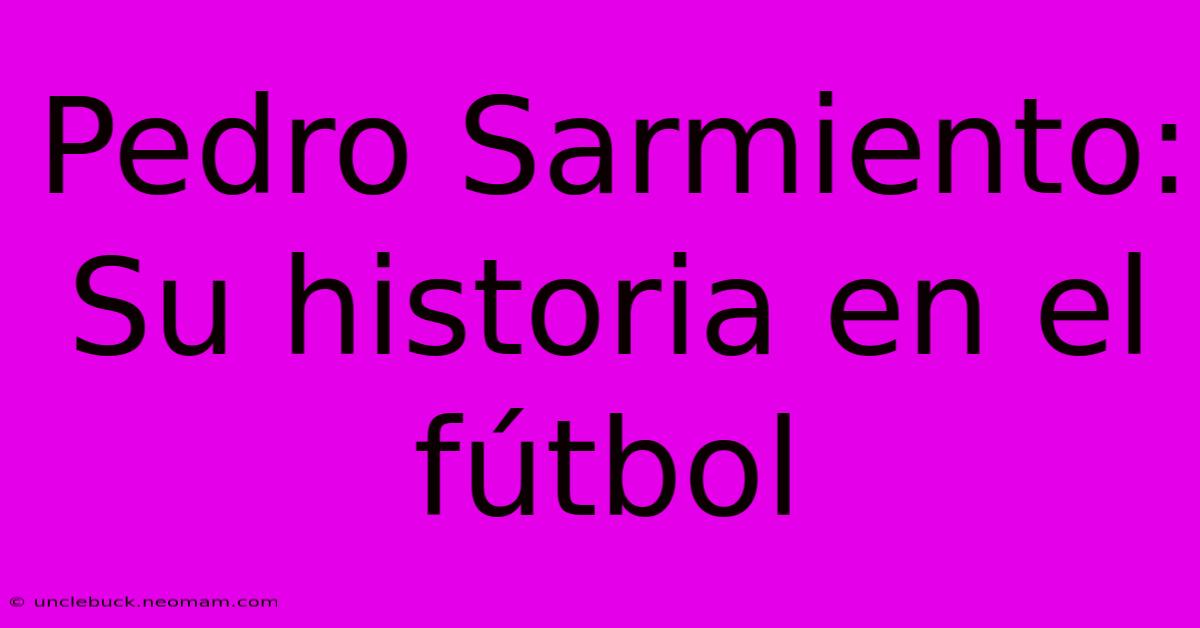 Pedro Sarmiento: Su Historia En El Fútbol