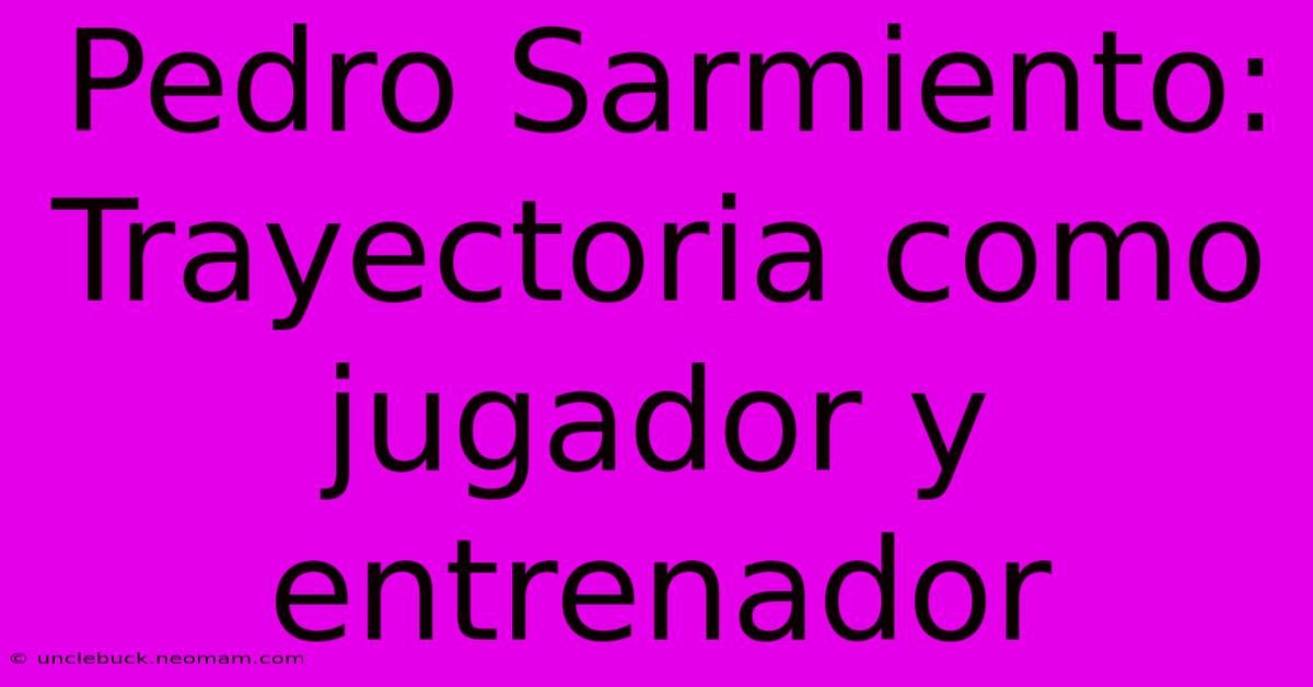 Pedro Sarmiento: Trayectoria Como Jugador Y Entrenador