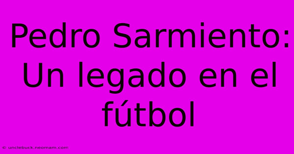 Pedro Sarmiento: Un Legado En El Fútbol 