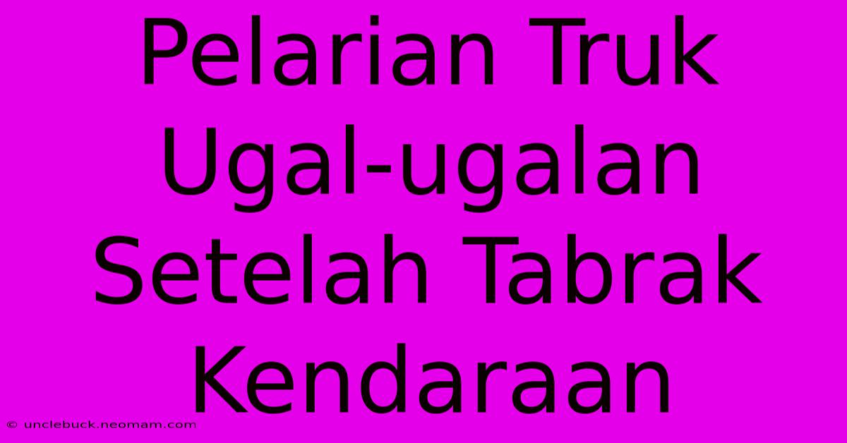 Pelarian Truk Ugal-ugalan Setelah Tabrak Kendaraan 