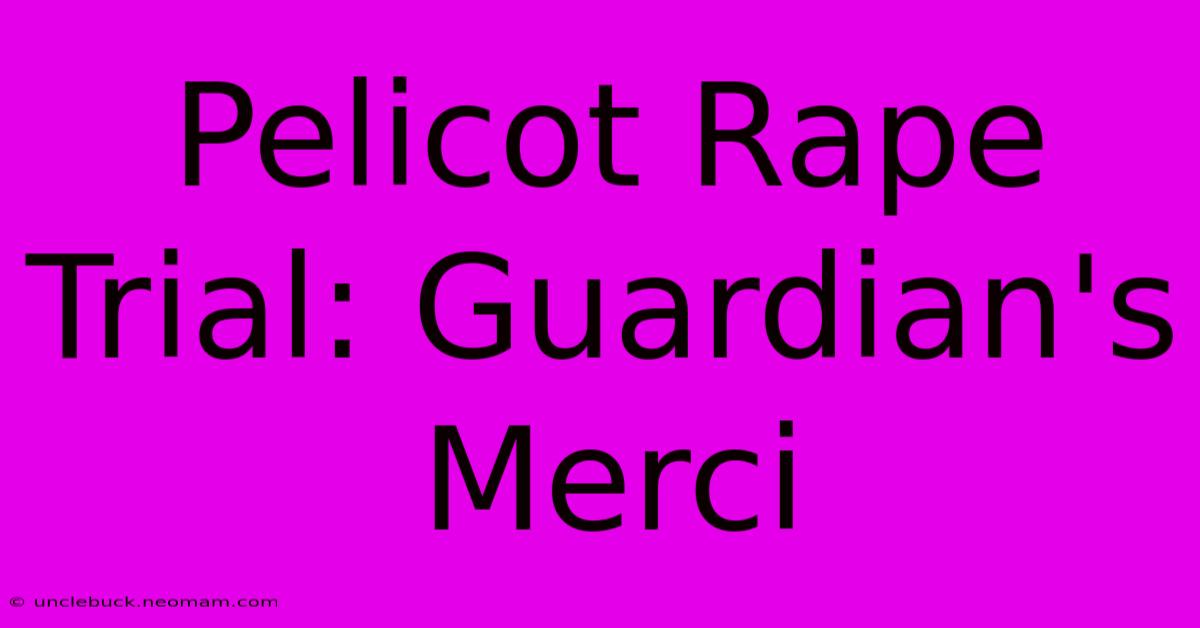 Pelicot Rape Trial: Guardian's Merci