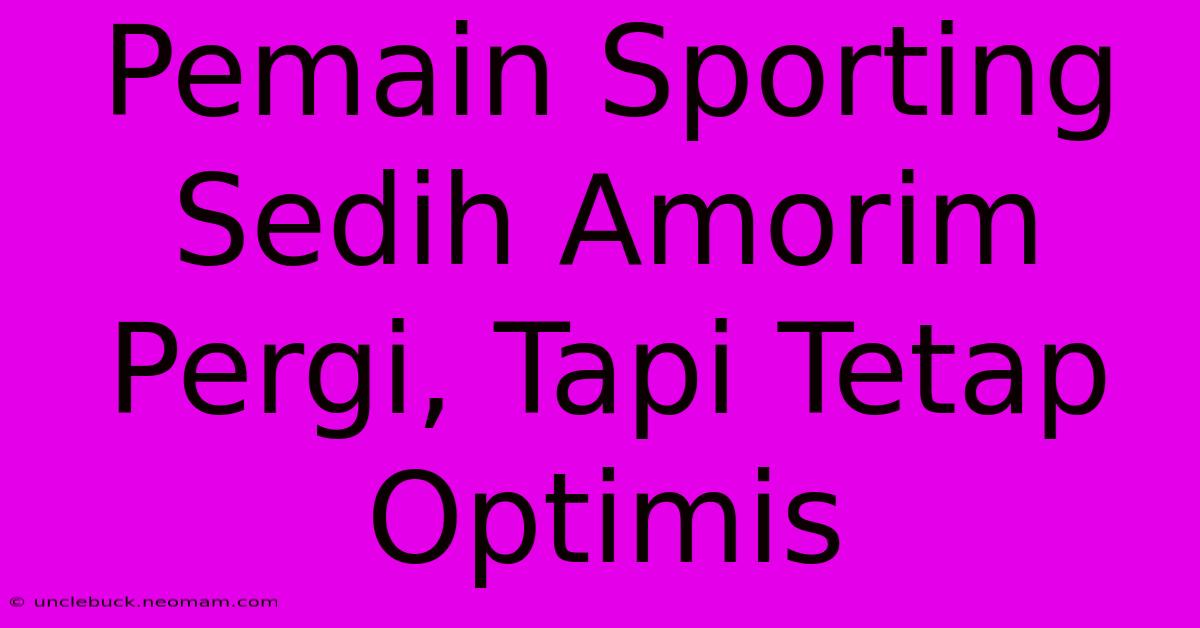 Pemain Sporting Sedih Amorim Pergi, Tapi Tetap Optimis