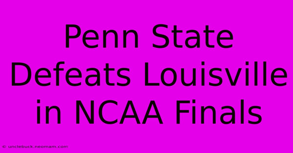 Penn State Defeats Louisville In NCAA Finals