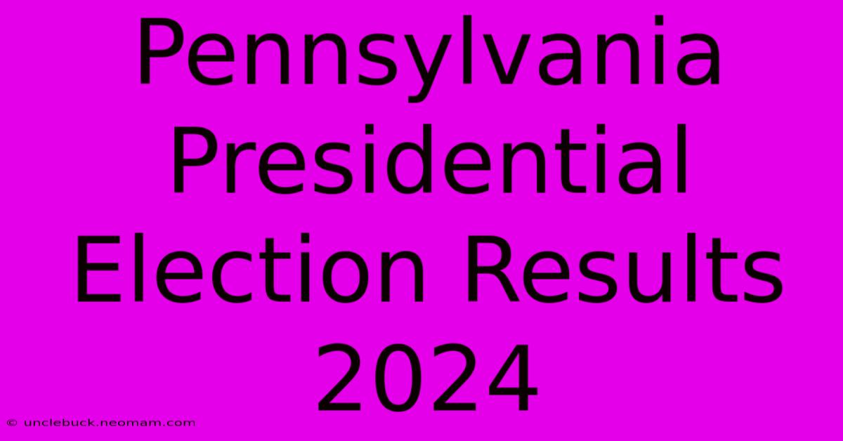 Pennsylvania Presidential Election Results 2024