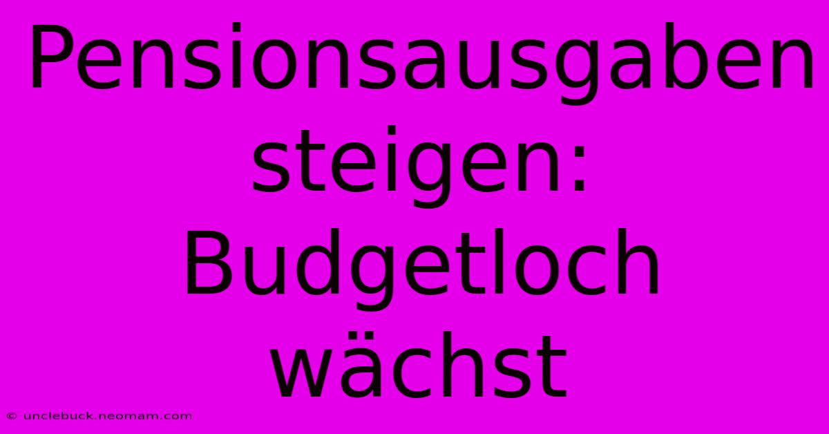 Pensionsausgaben Steigen: Budgetloch Wächst