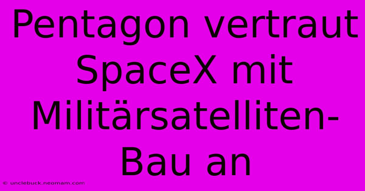 Pentagon Vertraut SpaceX Mit Militärsatelliten-Bau An 