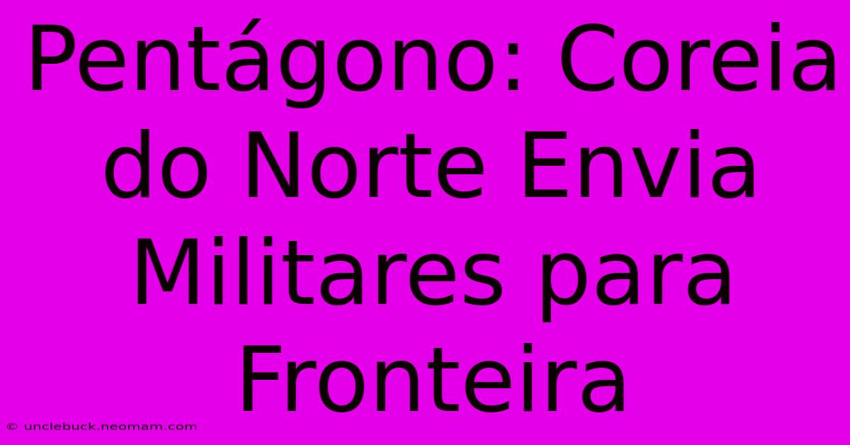 Pentágono: Coreia Do Norte Envia Militares Para Fronteira