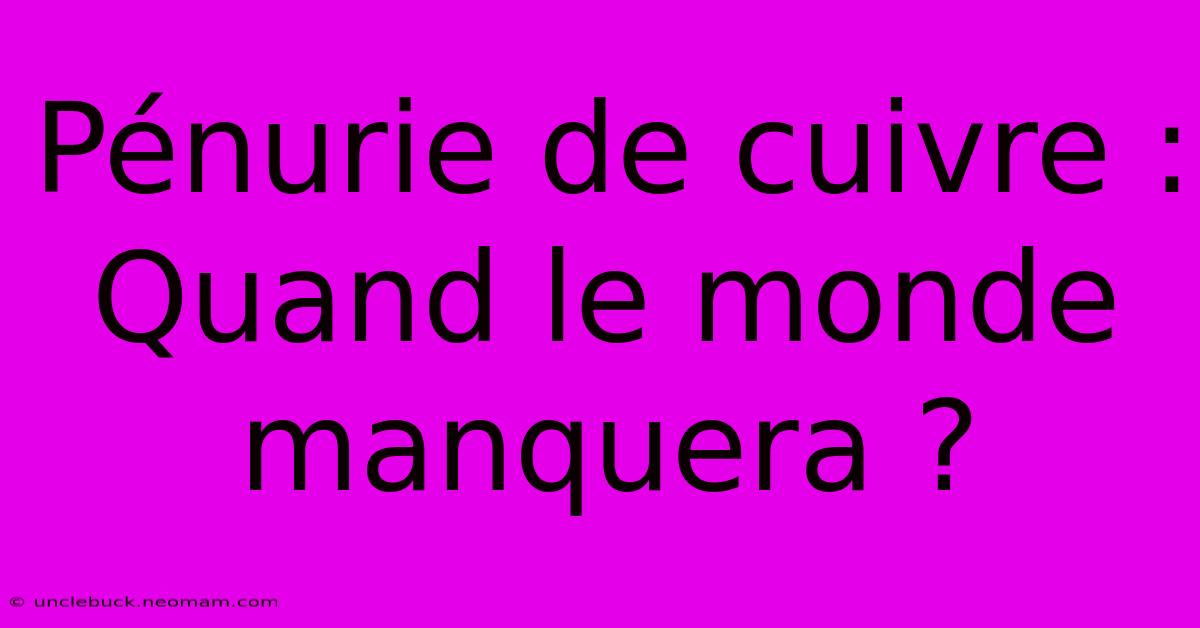 Pénurie De Cuivre : Quand Le Monde Manquera ?