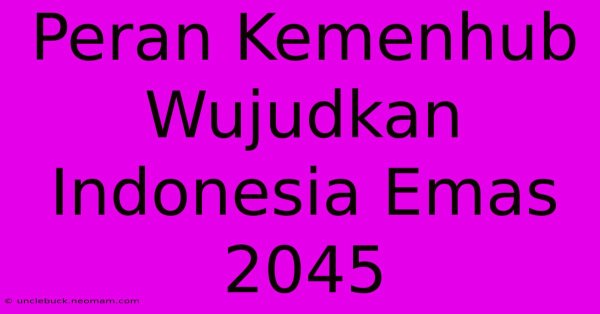 Peran Kemenhub Wujudkan Indonesia Emas 2045