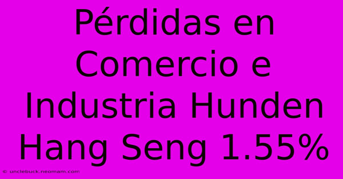 Pérdidas En Comercio E Industria Hunden Hang Seng 1.55%