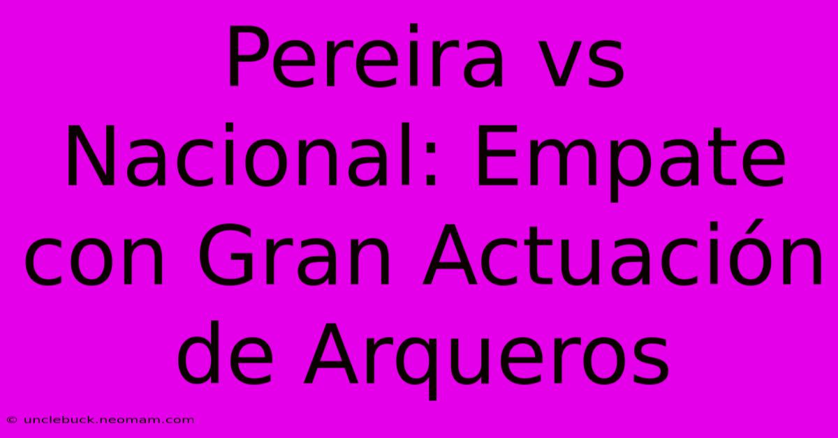 Pereira Vs Nacional: Empate Con Gran Actuación De Arqueros 