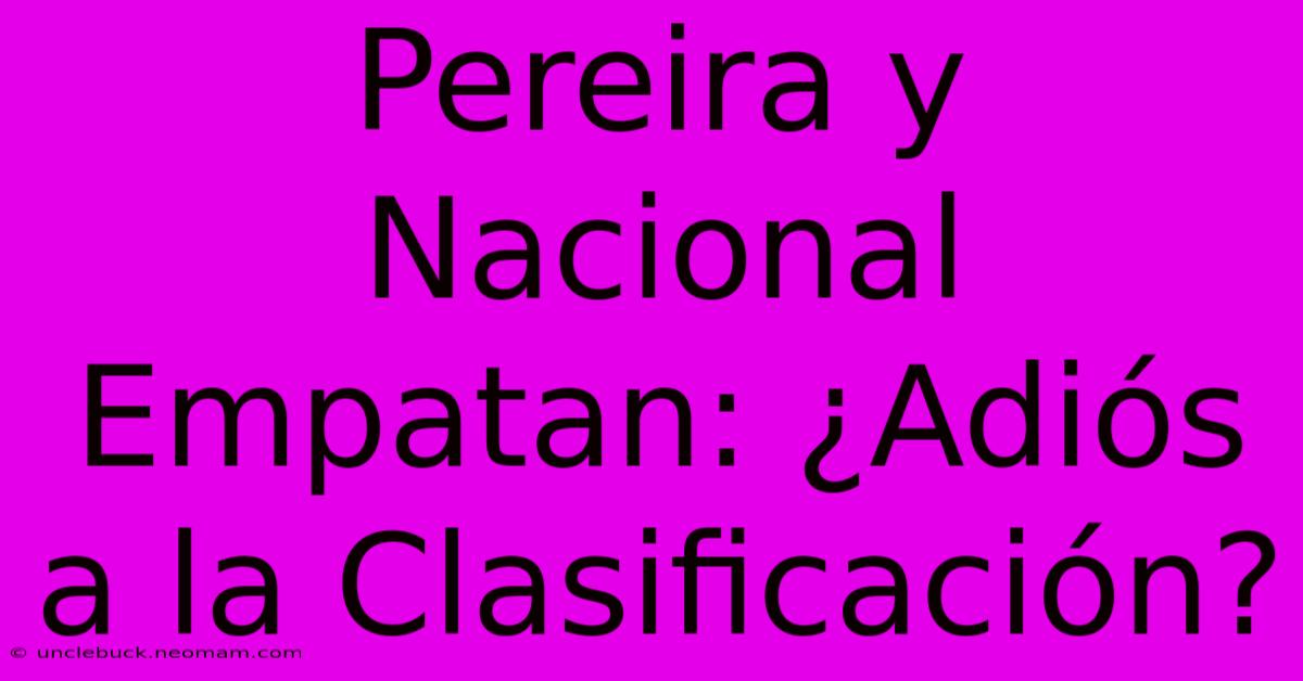 Pereira Y Nacional Empatan: ¿Adiós A La Clasificación? 