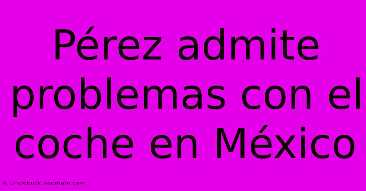 Pérez Admite Problemas Con El Coche En México