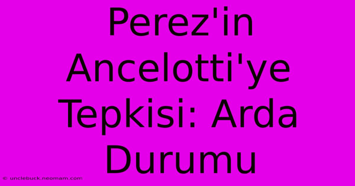 Perez'in Ancelotti'ye Tepkisi: Arda Durumu