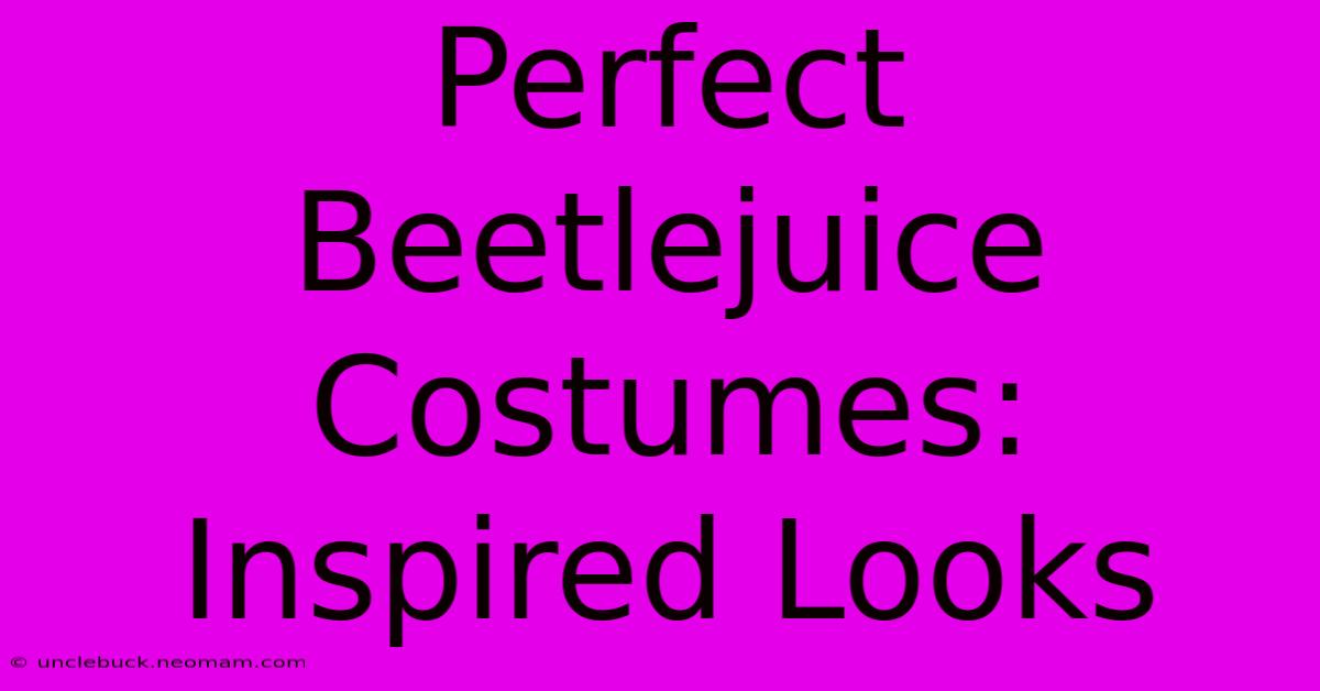 Perfect Beetlejuice Costumes: Inspired Looks