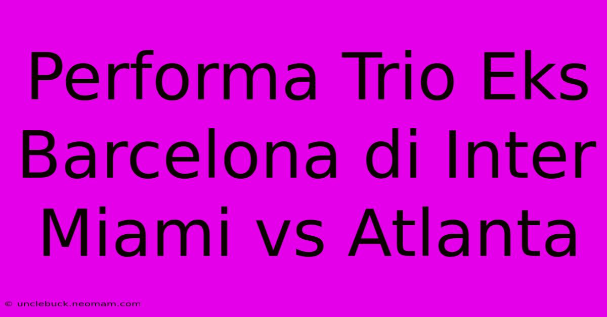 Performa Trio Eks Barcelona Di Inter Miami Vs Atlanta