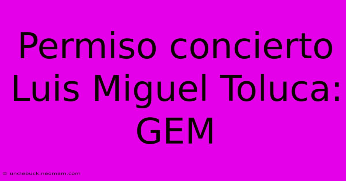 Permiso Concierto Luis Miguel Toluca: GEM