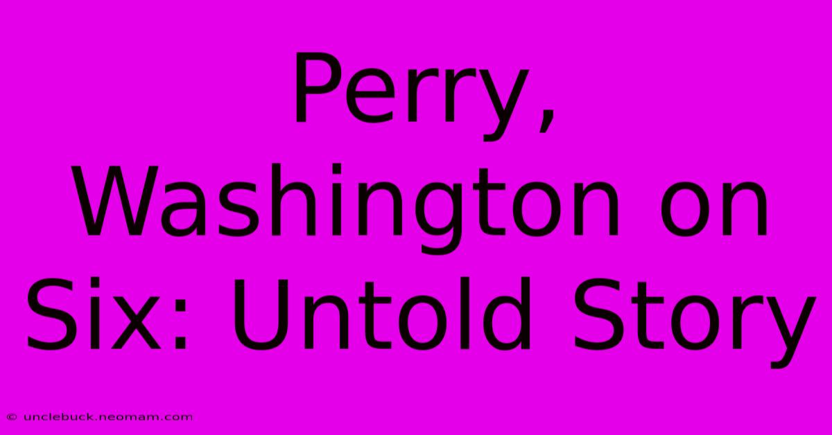 Perry, Washington On Six: Untold Story