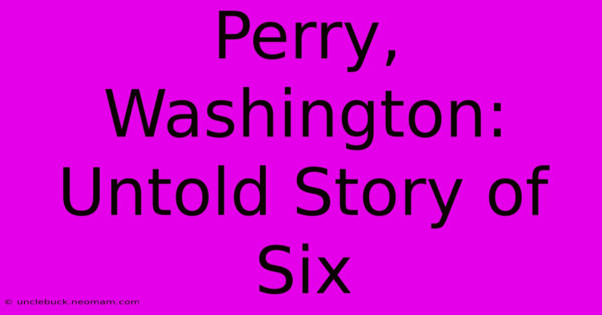 Perry, Washington: Untold Story Of Six