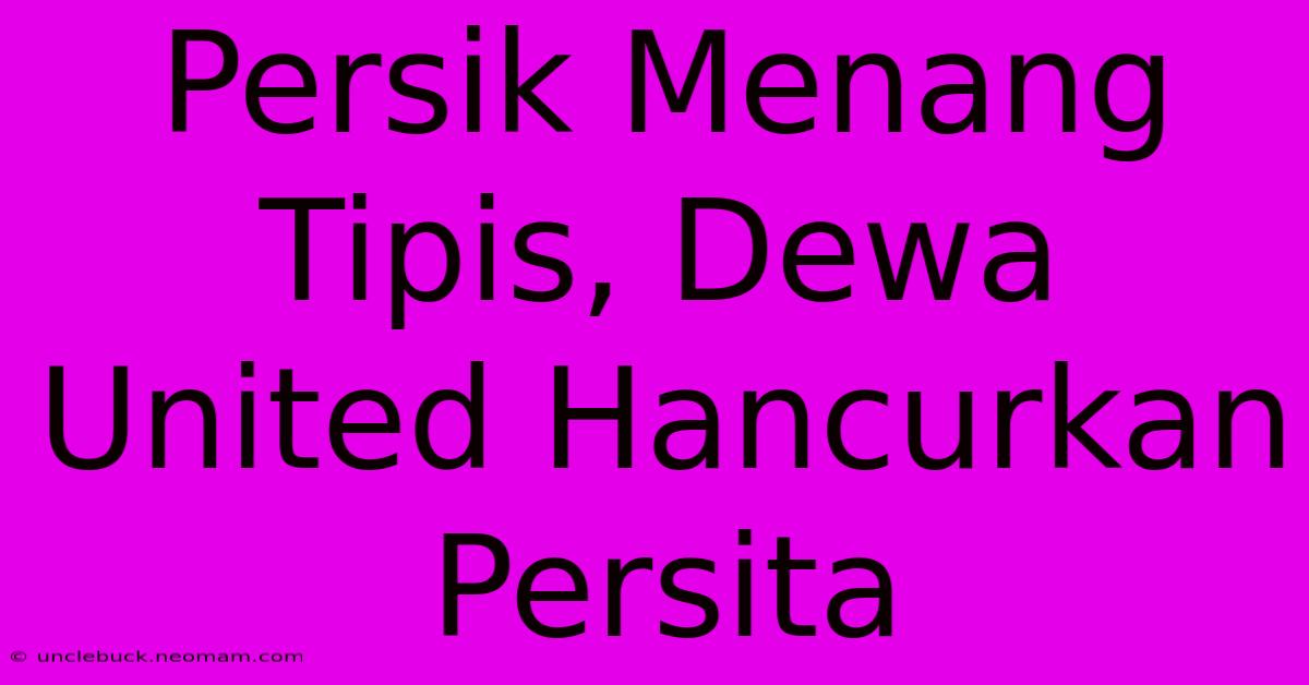 Persik Menang Tipis, Dewa United Hancurkan Persita