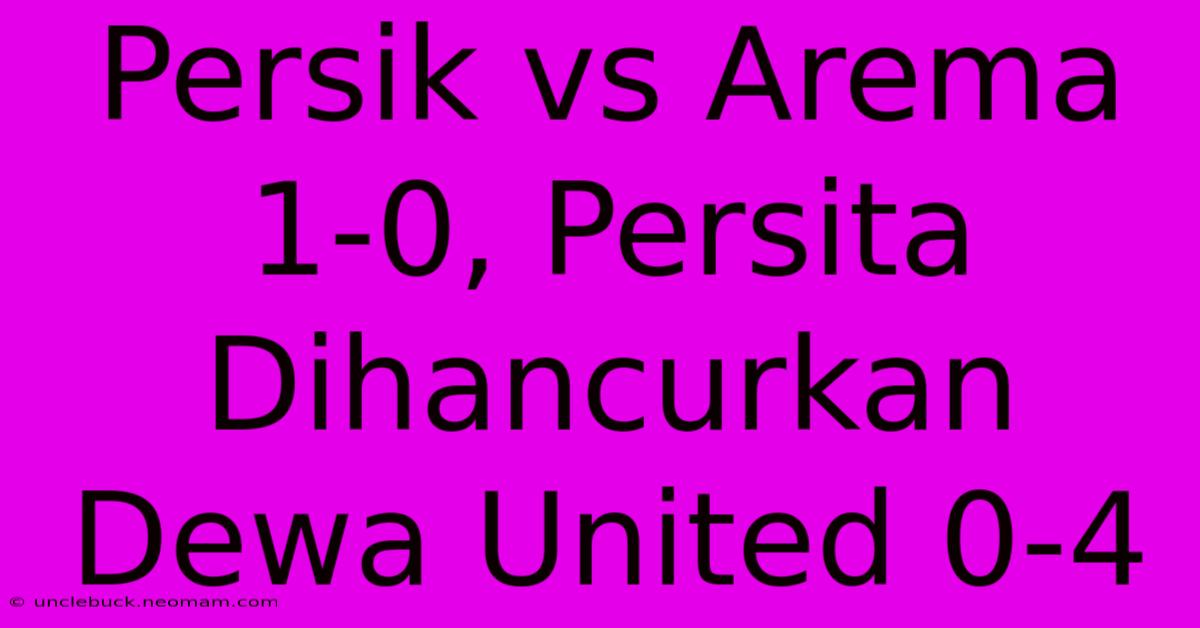 Persik Vs Arema 1-0, Persita Dihancurkan Dewa United 0-4