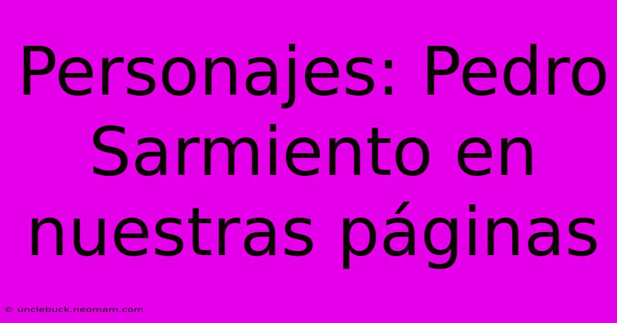 Personajes: Pedro Sarmiento En Nuestras Páginas