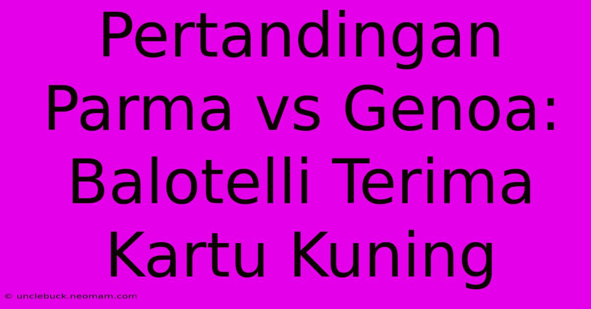 Pertandingan Parma Vs Genoa: Balotelli Terima Kartu Kuning