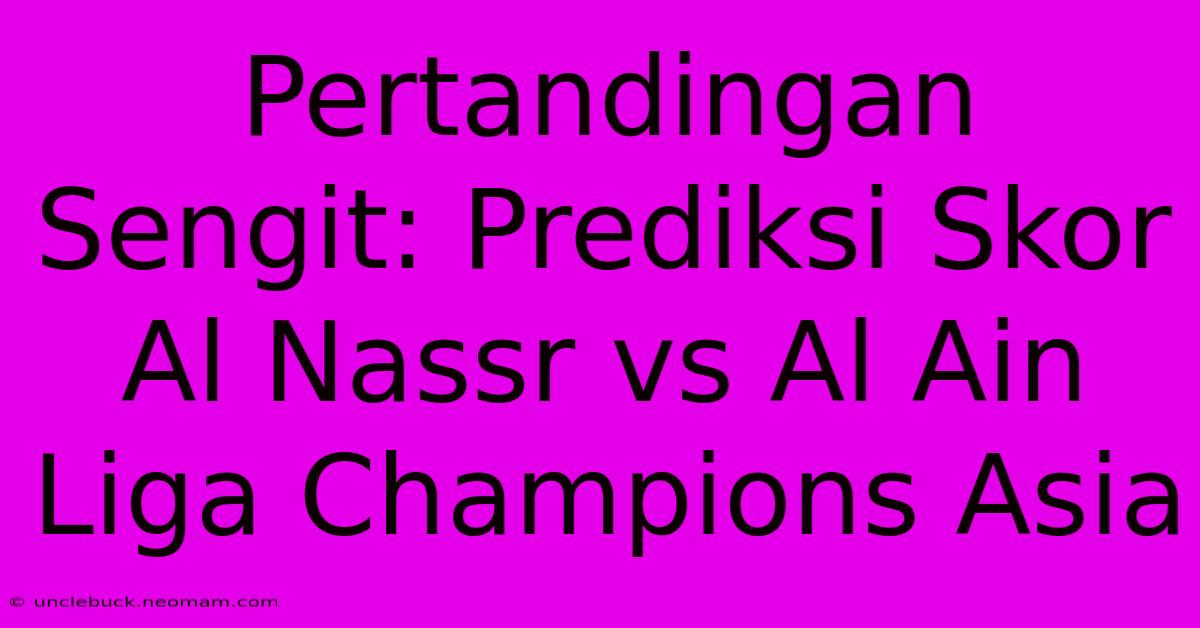 Pertandingan Sengit: Prediksi Skor Al Nassr Vs Al Ain Liga Champions Asia