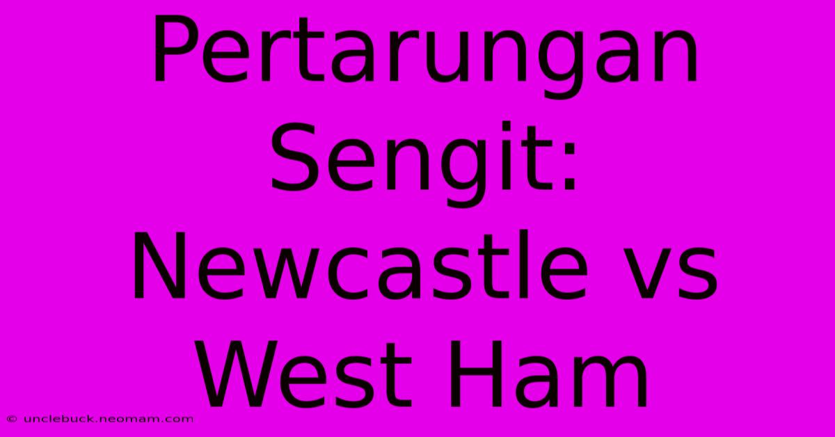 Pertarungan Sengit: Newcastle Vs West Ham