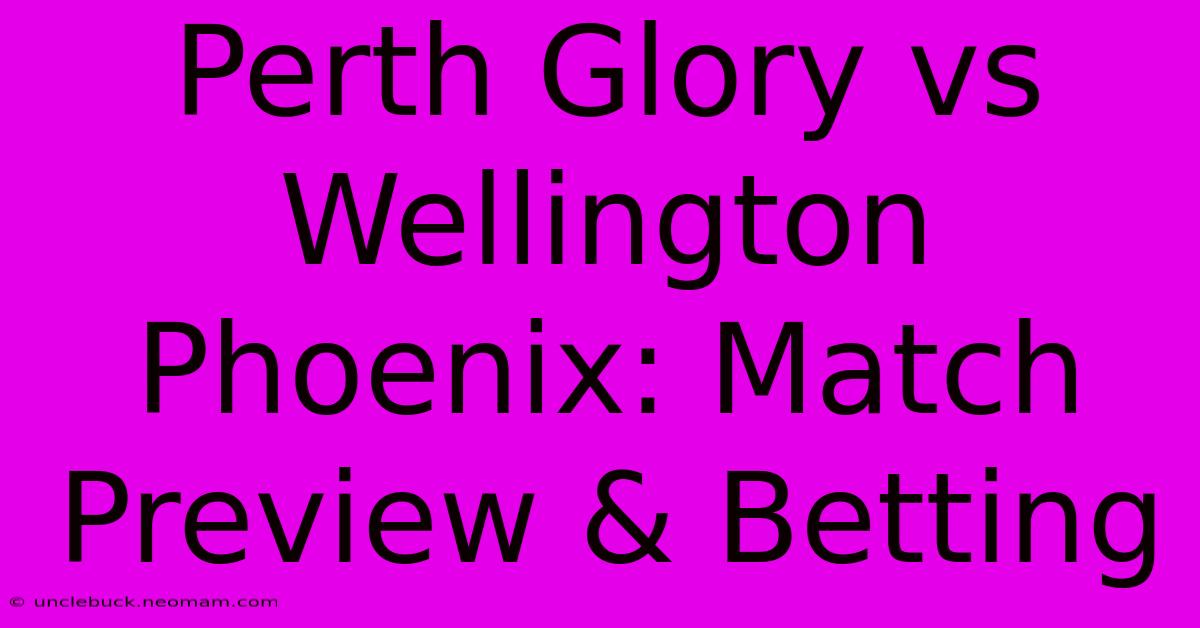 Perth Glory Vs Wellington Phoenix: Match Preview & Betting