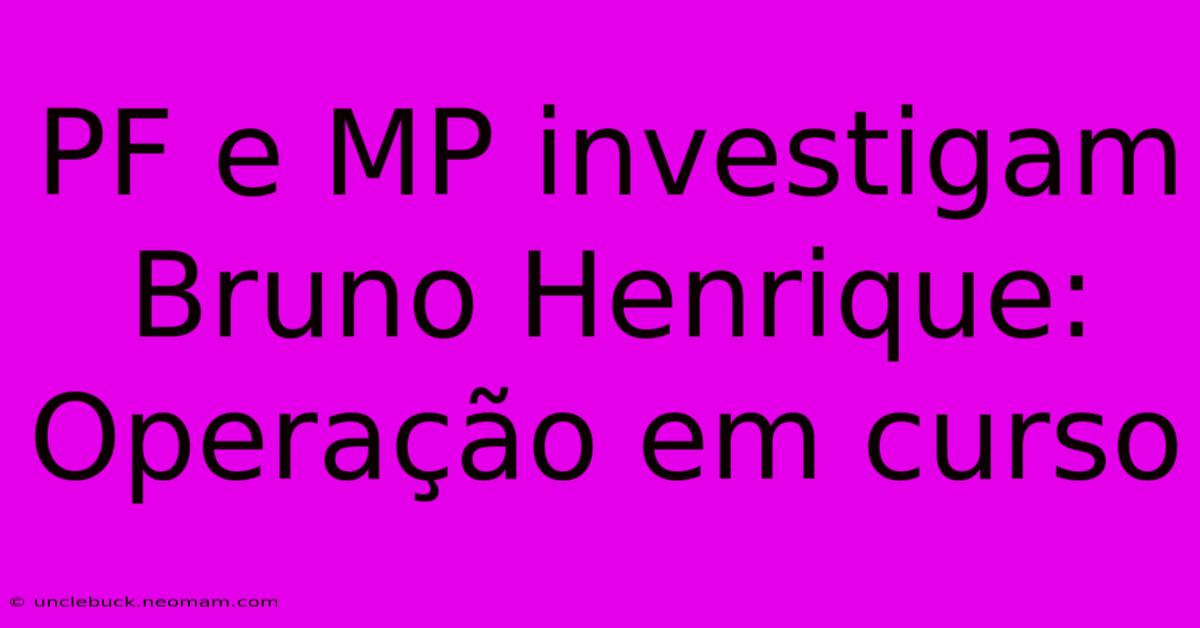 PF E MP Investigam Bruno Henrique: Operação Em Curso