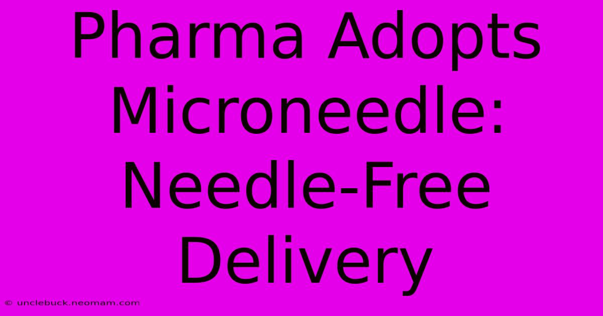 Pharma Adopts Microneedle: Needle-Free Delivery