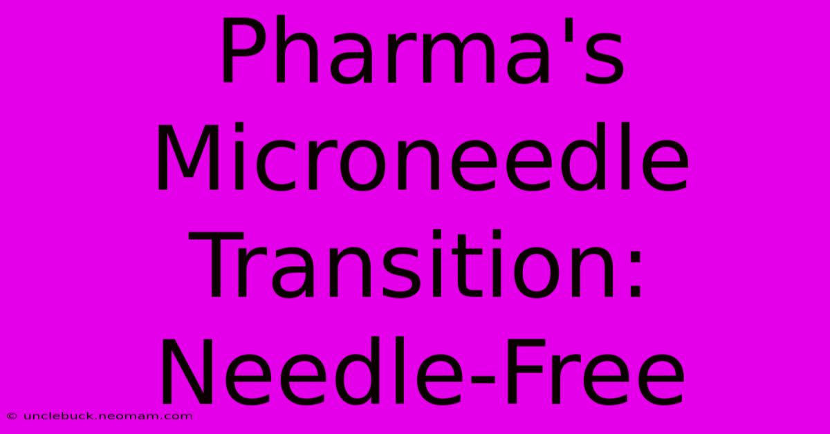 Pharma's Microneedle Transition: Needle-Free