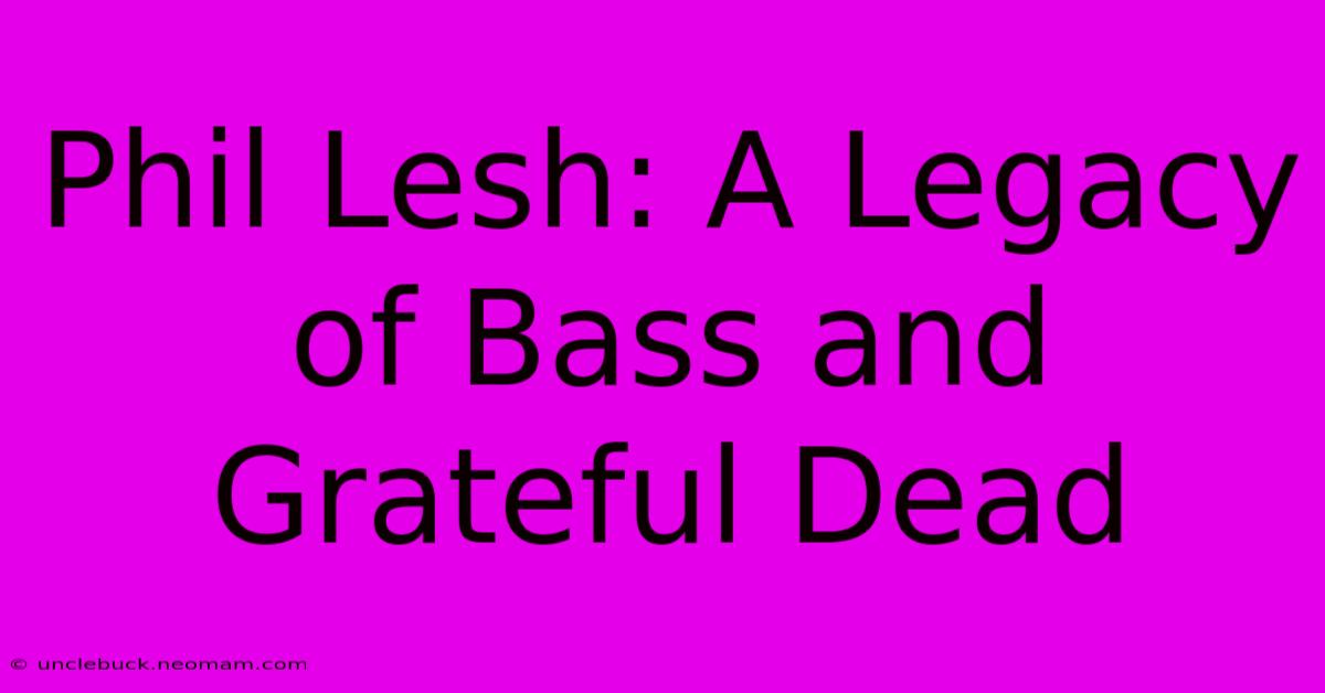 Phil Lesh: A Legacy Of Bass And Grateful Dead