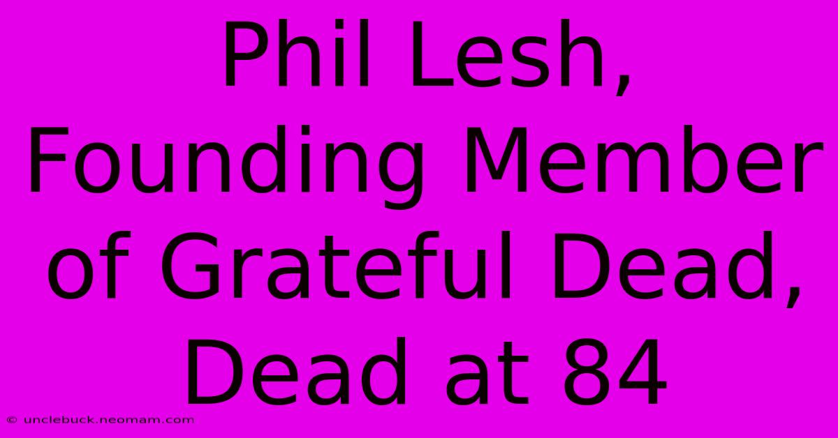 Phil Lesh, Founding Member Of Grateful Dead, Dead At 84