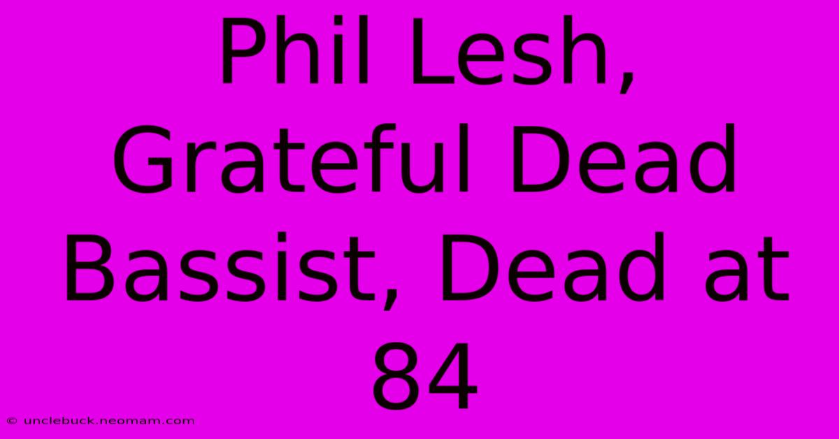 Phil Lesh, Grateful Dead Bassist, Dead At 84 