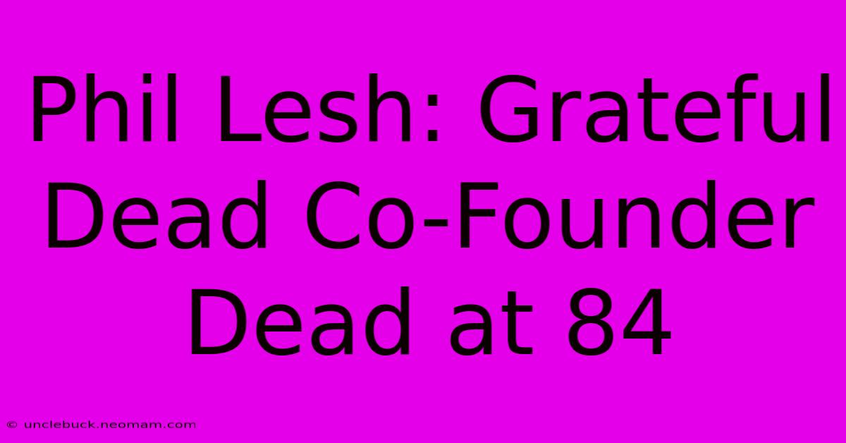 Phil Lesh: Grateful Dead Co-Founder Dead At 84