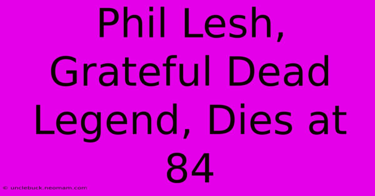 Phil Lesh, Grateful Dead Legend, Dies At 84 