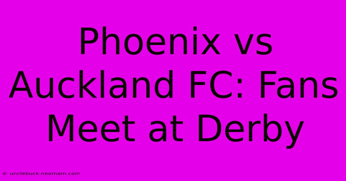 Phoenix Vs Auckland FC: Fans Meet At Derby