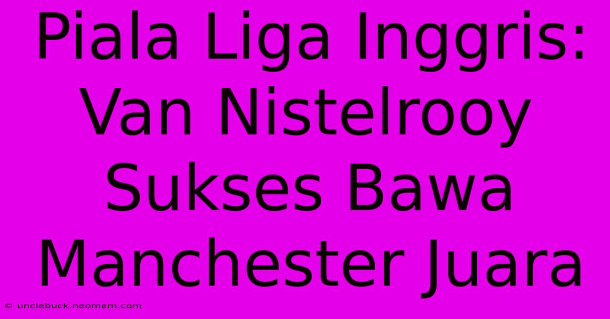 Piala Liga Inggris: Van Nistelrooy Sukses Bawa Manchester Juara