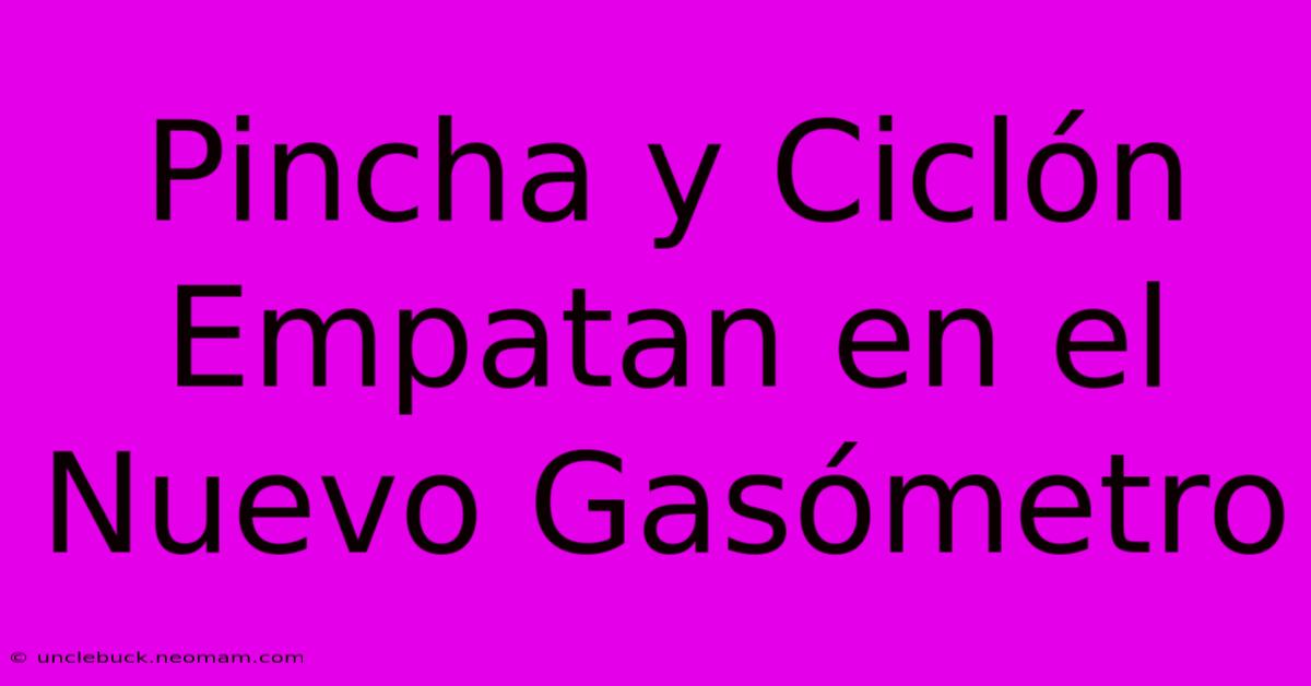 Pincha Y Ciclón Empatan En El Nuevo Gasómetro