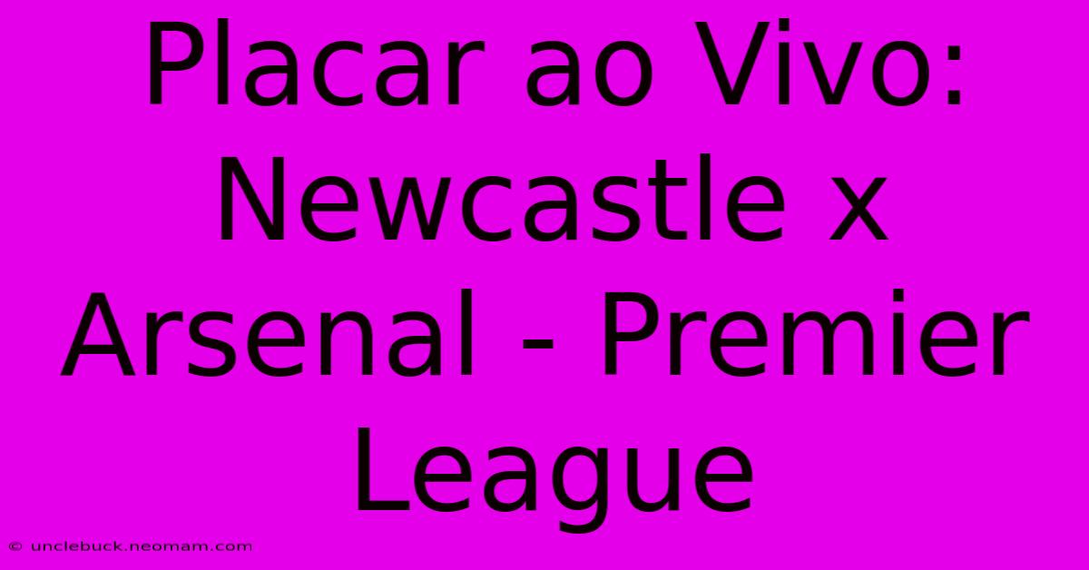 Placar Ao Vivo: Newcastle X Arsenal - Premier League